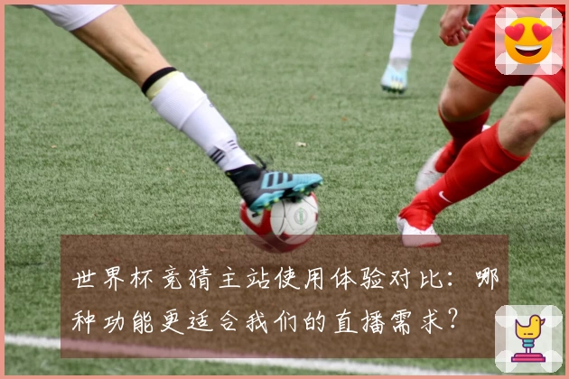 世界杯竞猜主站使用体验对比：哪种功能更适合我们的直播需求？