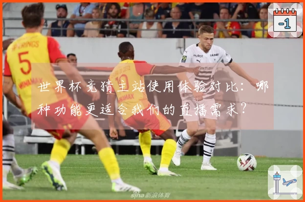 世界杯竞猜主站使用体验对比：哪种功能更适合我们的直播需求？