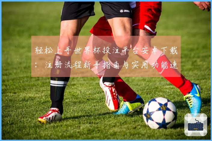 轻松上手世界杯投注平台安卓下载：注册流程新手指南与实用功能速览