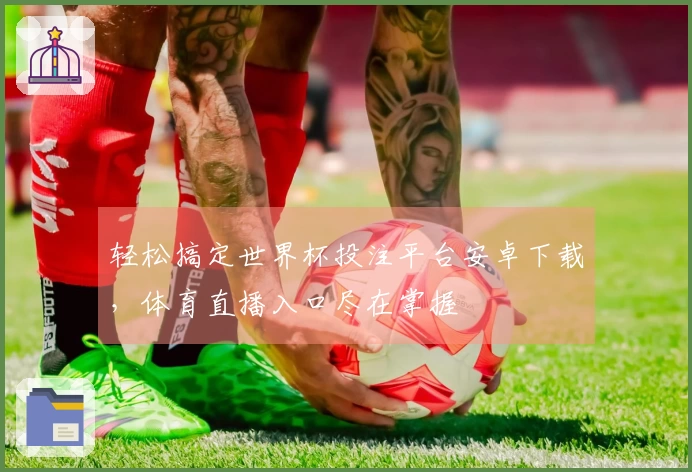 轻松搞定世界杯投注平台安卓下载，体育直播入口尽在掌握