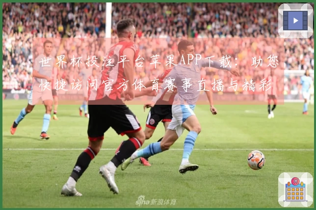 世界杯投注平台苹果APP下载：助您快捷访问官方体育赛事直播与精彩投注体验