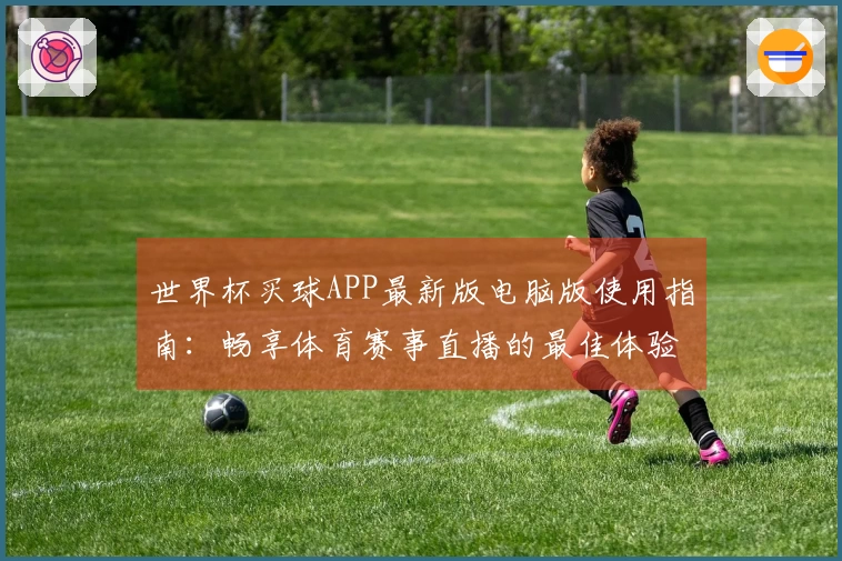 世界杯买球APP最新版电脑版使用指南：畅享体育赛事直播的最佳体验
