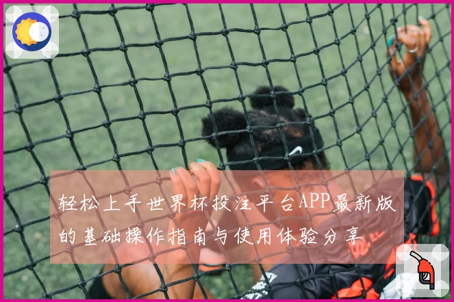 轻松上手世界杯投注平台APP最新版的基础操作指南与使用体验分享