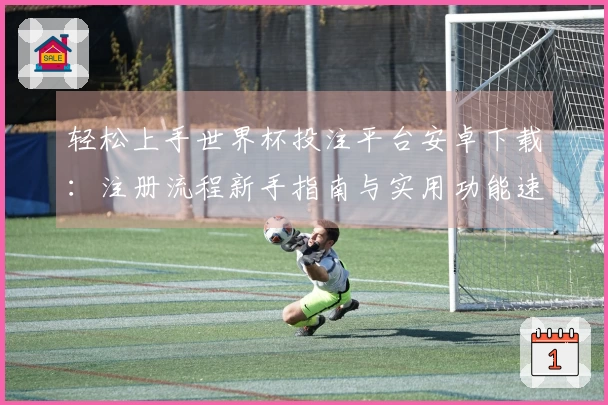 轻松上手世界杯投注平台安卓下载：注册流程新手指南与实用功能速览