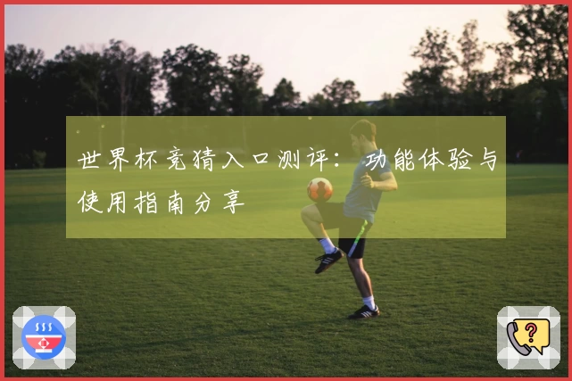 世界杯竞猜入口测评：功能体验与使用指南分享