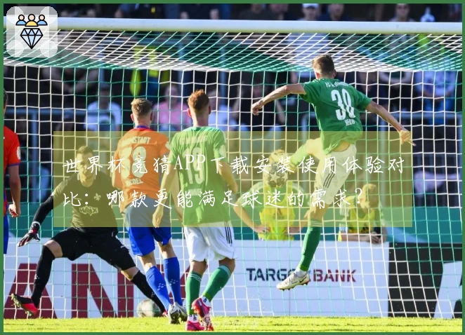 世界杯竞猜APP下载安装使用体验对比：哪款更能满足球迷的需求？